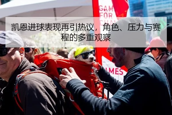 凯恩进球表现再引热议，角色、压力与赛程的多重观察